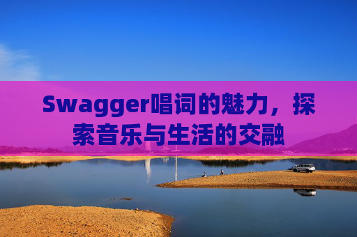 Swagger唱词的魅力,探索音乐与生活的交融